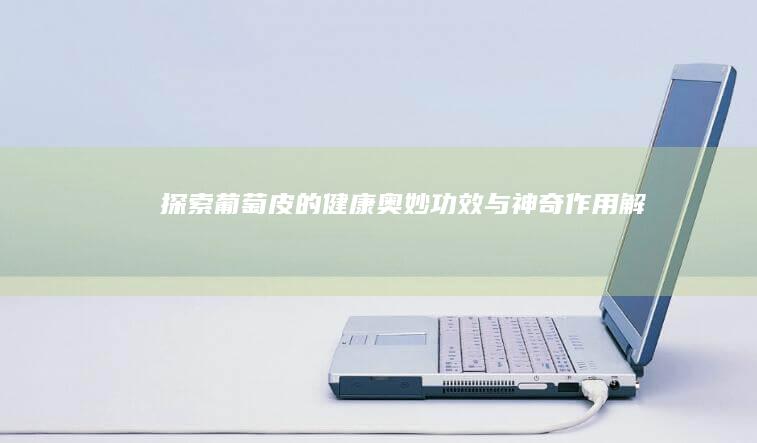 探索葡萄皮的健康奥妙：功效与神奇作用解析