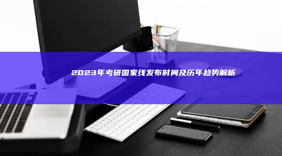 2023年考研国家线发布时间及历年趋势解析